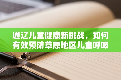通辽儿童健康新挑战，如何有效预防草原地区儿童呼吸道感染？