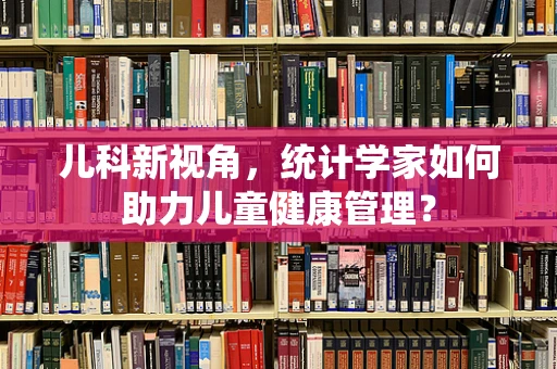 儿科新视角，统计学家如何助力儿童健康管理？