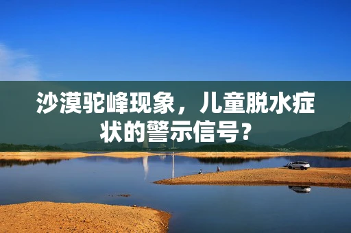 沙漠驼峰现象，儿童脱水症状的警示信号？