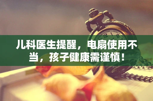 儿科医生提醒，电扇使用不当，孩子健康需谨慎！