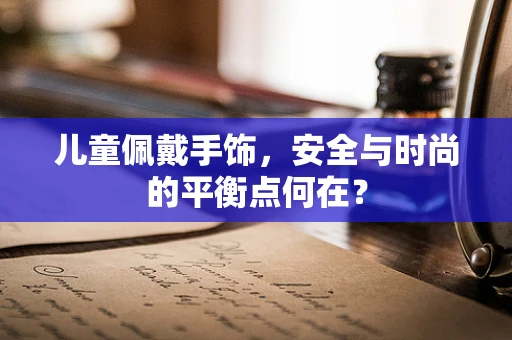 儿童佩戴手饰，安全与时尚的平衡点何在？