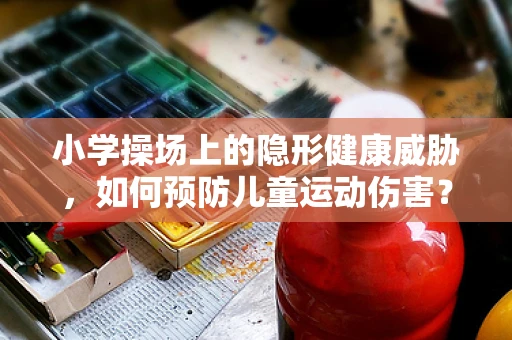 小学操场上的隐形健康威胁，如何预防儿童运动伤害？