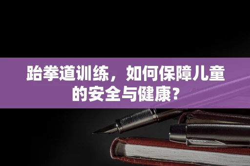 跆拳道训练，如何保障儿童的安全与健康？