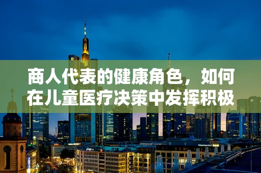 商人代表的健康角色，如何在儿童医疗决策中发挥积极作用？