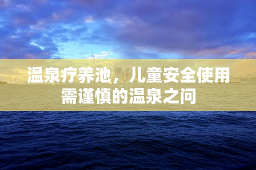 温泉疗养池，儿童安全使用需谨慎的温泉之问