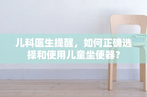 儿科医生提醒，如何正确选择和使用儿童坐便器？