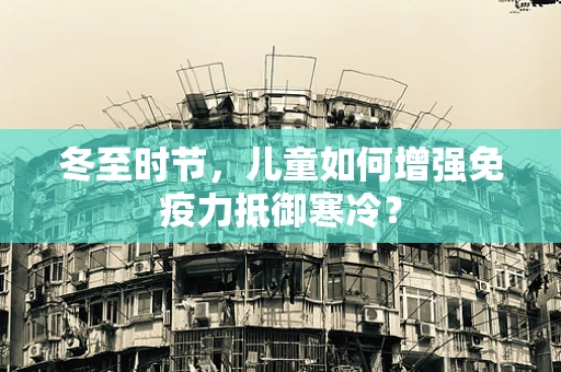 冬至时节，儿童如何增强免疫力抵御寒冷？