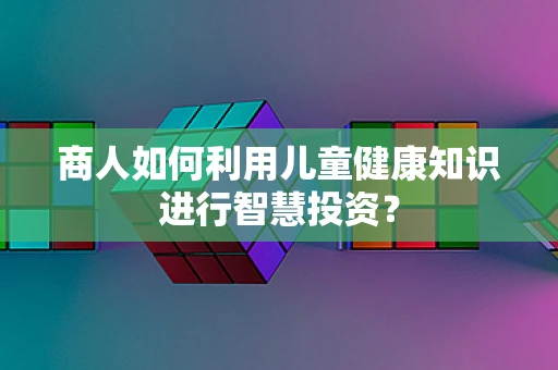 商人如何利用儿童健康知识进行智慧投资？