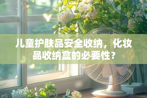 儿童护肤品安全收纳，化妆品收纳盒的必要性？