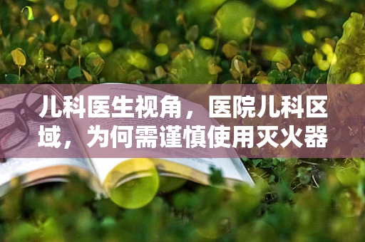 儿科医生视角，医院儿科区域，为何需谨慎使用灭火器？
