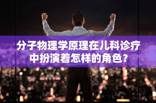 分子物理学原理在儿科诊疗中扮演着怎样的角色？