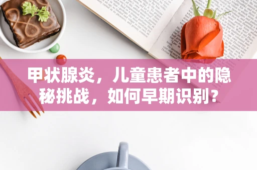 甲状腺炎，儿童患者中的隐秘挑战，如何早期识别？