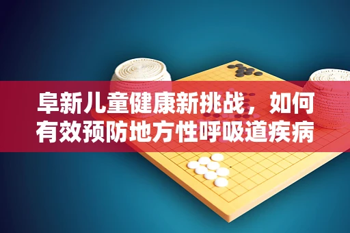 阜新儿童健康新挑战，如何有效预防地方性呼吸道疾病？