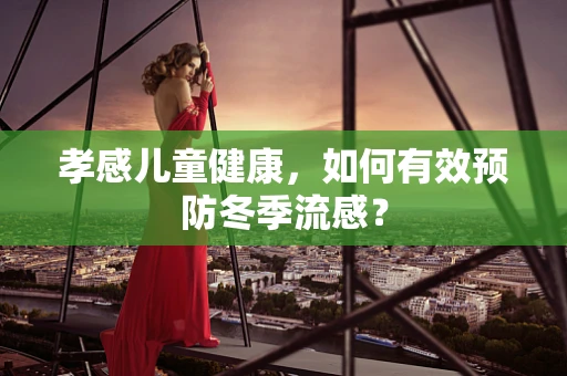 孝感儿童健康，如何有效预防冬季流感？
