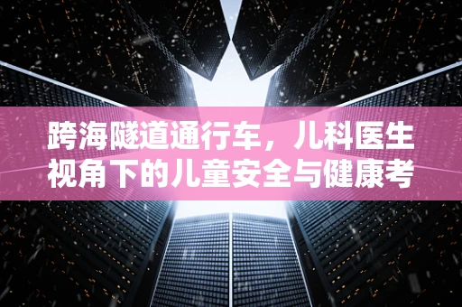 跨海隧道通行车，儿科医生视角下的儿童安全与健康考量