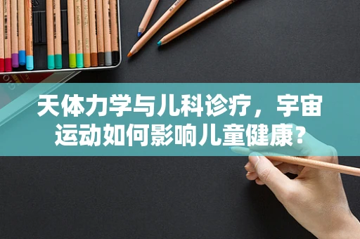 天体力学与儿科诊疗，宇宙运动如何影响儿童健康？