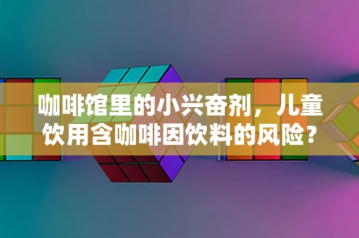 咖啡馆里的小兴奋剂，儿童饮用含咖啡因饮料的风险？