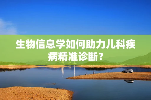 生物信息学如何助力儿科疾病精准诊断？