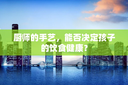 厨师的手艺，能否决定孩子的饮食健康？