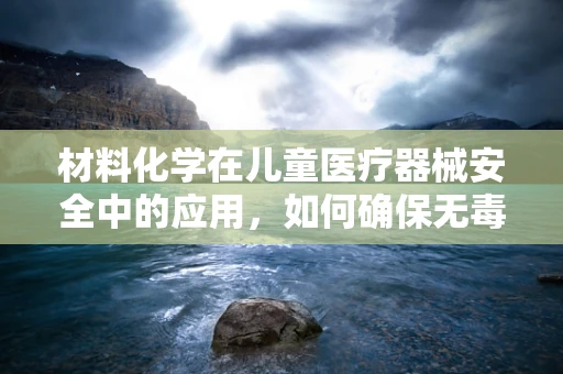 材料化学在儿童医疗器械安全中的应用，如何确保无毒无害？