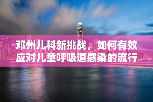 邓州儿科新挑战，如何有效应对儿童呼吸道感染的流行趋势？