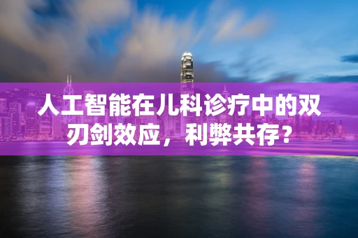 人工智能在儿科诊疗中的双刃剑效应，利弊共存？