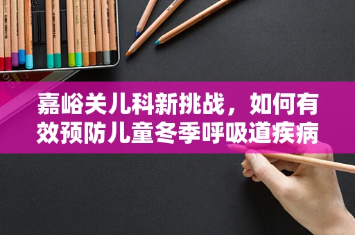 嘉峪关儿科新挑战，如何有效预防儿童冬季呼吸道疾病