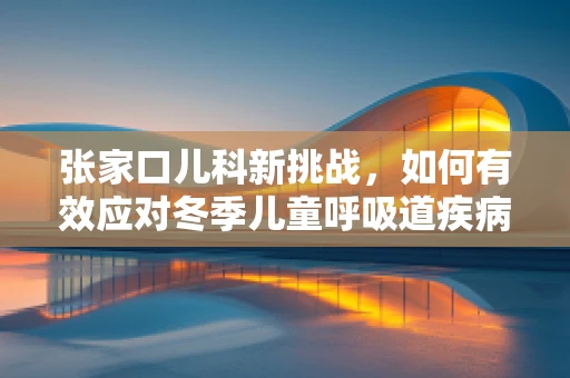 张家口儿科新挑战，如何有效应对冬季儿童呼吸道疾病高发期？