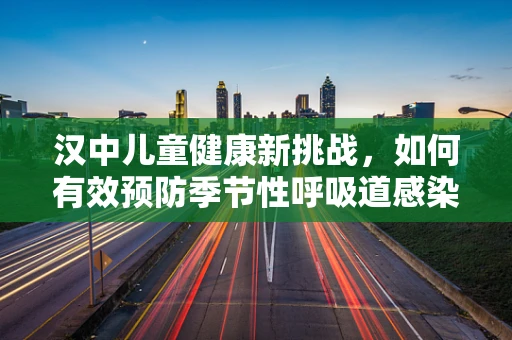 汉中儿童健康新挑战，如何有效预防季节性呼吸道感染？