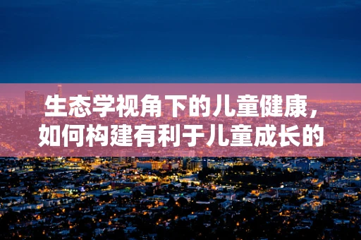 生态学视角下的儿童健康，如何构建有利于儿童成长的医院环境？