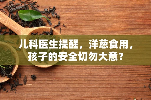 儿科医生提醒，洋葱食用，孩子的安全切勿大意？