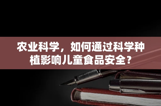 农业科学，如何通过科学种植影响儿童食品安全？