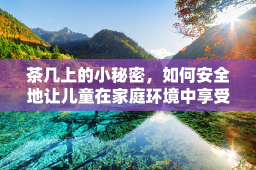 茶几上的小秘密，如何安全地让儿童在家庭环境中享受茶几时光？