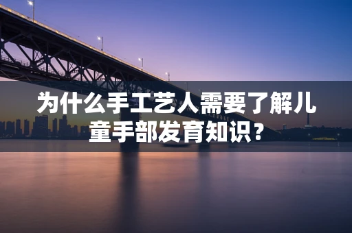 为什么手工艺人需要了解儿童手部发育知识？