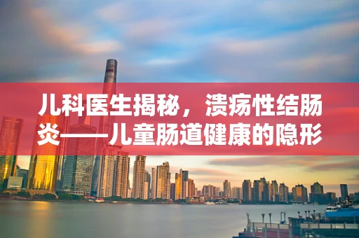 儿科医生揭秘，溃疡性结肠炎——儿童肠道健康的隐形威胁？
