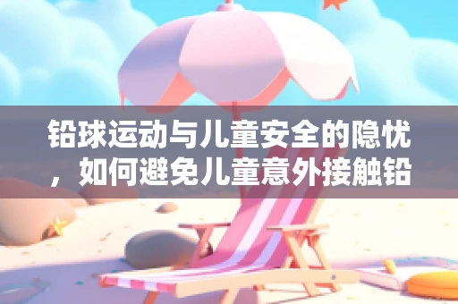 铅球运动与儿童安全的隐忧，如何避免儿童意外接触铅球？