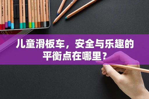 儿童滑板车，安全与乐趣的平衡点在哪里？