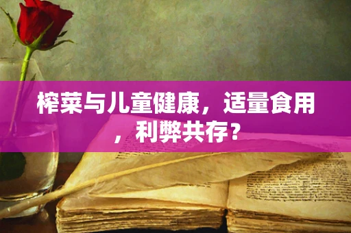 榨菜与儿童健康，适量食用，利弊共存？