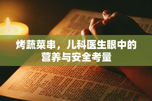 烤蔬菜串，儿科医生眼中的营养与安全考量