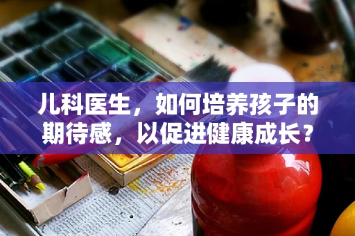 儿科医生，如何培养孩子的期待感，以促进健康成长？