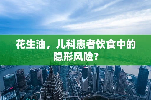 花生油，儿科患者饮食中的隐形风险？