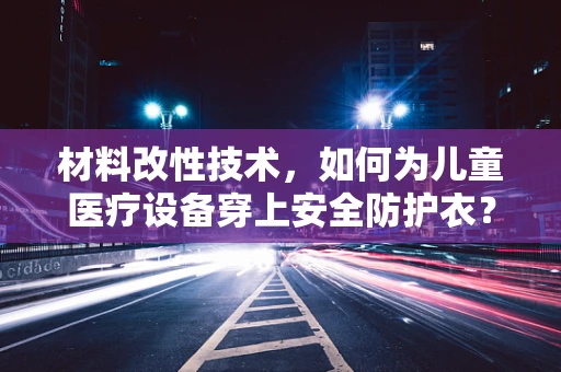 材料改性技术，如何为儿童医疗设备穿上安全防护衣？