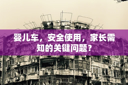 婴儿车，安全使用，家长需知的关键问题？