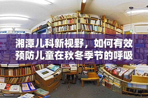 湘潭儿科新视野，如何有效预防儿童在秋冬季节的呼吸道感染？