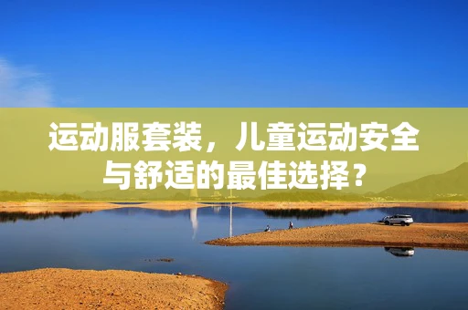 运动服套装，儿童运动安全与舒适的最佳选择？