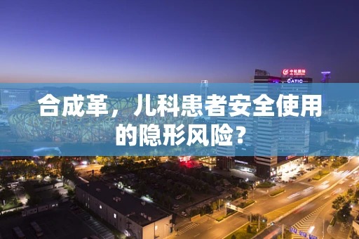 合成革，儿科患者安全使用的隐形风险？