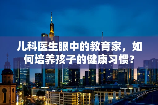儿科医生眼中的教育家，如何培养孩子的健康习惯？