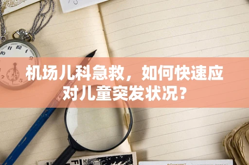 机场儿科急救，如何快速应对儿童突发状况？