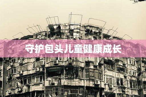 守护包头儿童健康成长