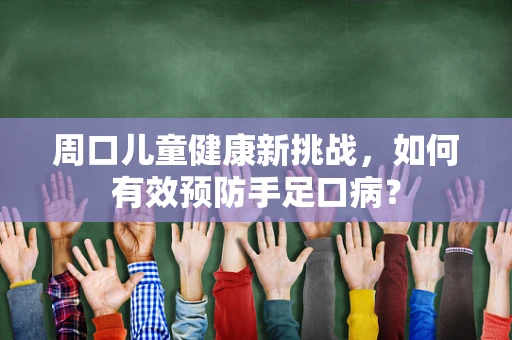 周口儿童健康新挑战，如何有效预防手足口病？